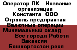 Оператор ПК › Название организации ­ Константа, ООО › Отрасль предприятия ­ Валютные операции › Минимальный оклад ­ 15 000 - Все города Работа » Вакансии   . Башкортостан респ.,Баймакский р-н